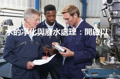 水的凈化與廢水處理：開啟以后生態(tài)循環(huán)的關(guān)鍵鑰匙？